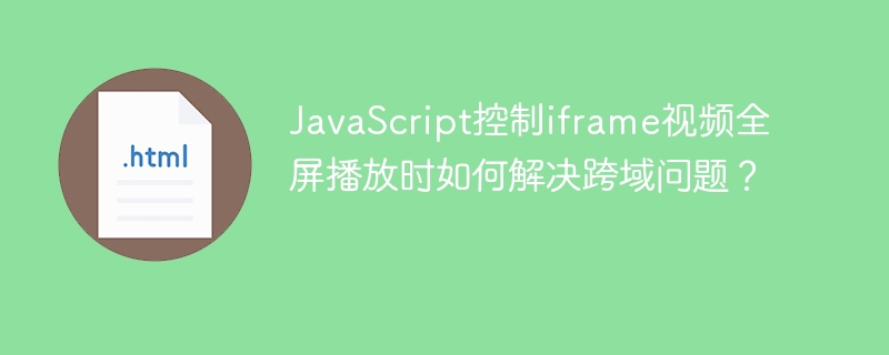 JavaScript控制iframe视频全屏播放时如何解决跨域问题?