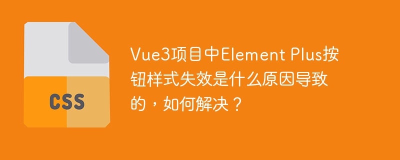 vue3項目中element plus按鈕樣式失效是什么原因?qū)е碌模绾谓鉀Q？
