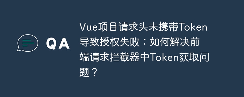 Vue项目请求头未携带Token导致授权失败：如何解决前端请求拦截器中Token获取问题？