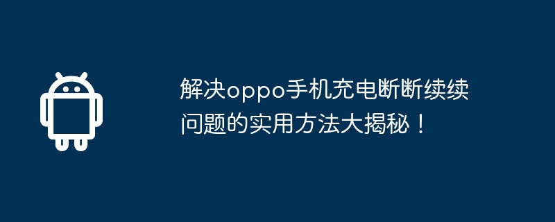 解决oppo手机充电断断续续问题的实用方法大揭秘!