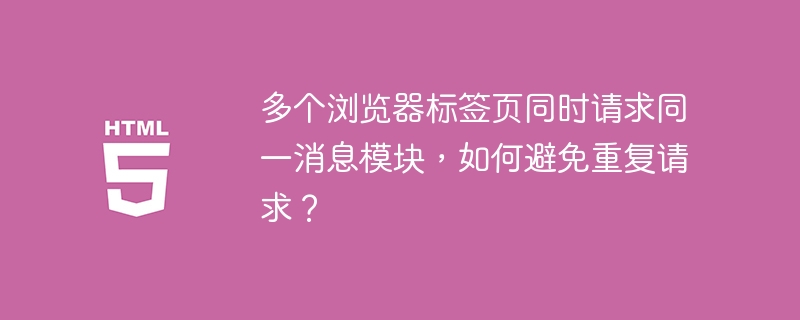 多个浏览器标签页同时请求同一消息模块，如何避免重复请求？

