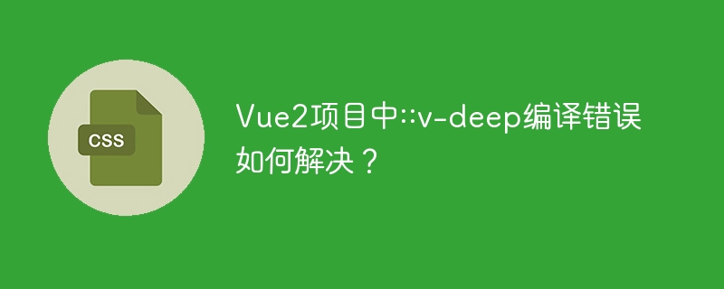 Vue2项目中::v-deep编译错误如何解决？