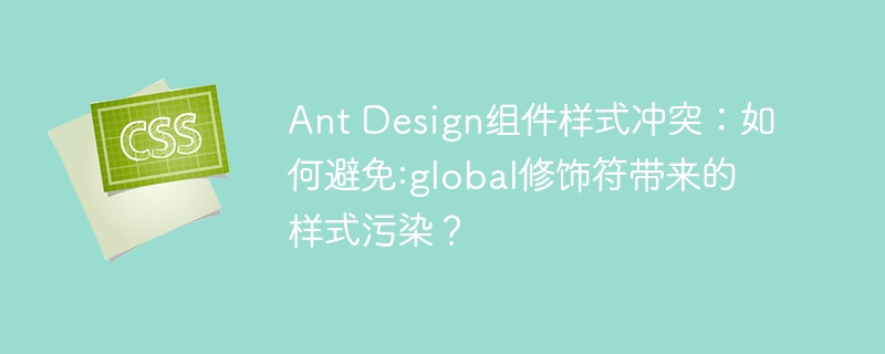 Ant Design组件样式冲突：如何避免:global修饰符带来的样式污染？
