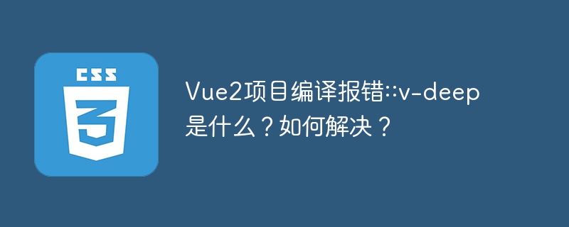 vue2项目编译报错::v-deep是什么?如何解决?