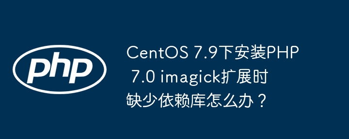centos 7.9下安装php 7.0 imagick扩展时缺少依赖库怎么办？