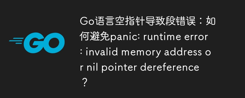go语言空指针导致段错误：如何避免panic: runtime error: invalid memory address or nil pointer dereference？