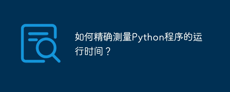 如何精确测量Python程序的运行时间？