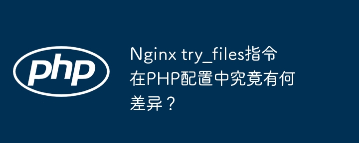 nginx try_files指令在php配置中究竟有何差异?