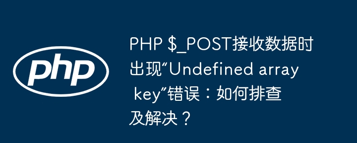 php $_post接收数据时出现“undefined array key”错误:如何排查及解决?