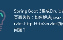 Spring Boot 3集成Druid监控页面失败：如何解决javax.servlet.http.HttpServlet访问问题？