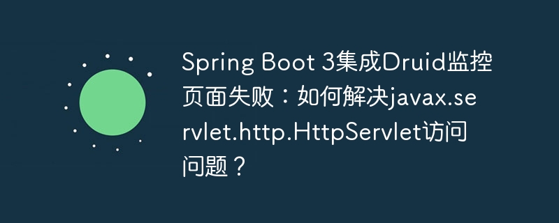 Spring Boot 3集成Druid監控頁面失敗：如何解決javax.servlet.http.HttpServlet訪問問題？-小浪學習網