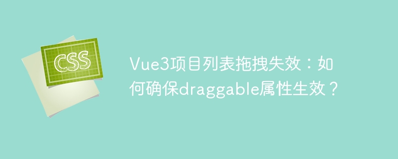vue3项目列表拖拽失效:如何确保draggable属性生效?