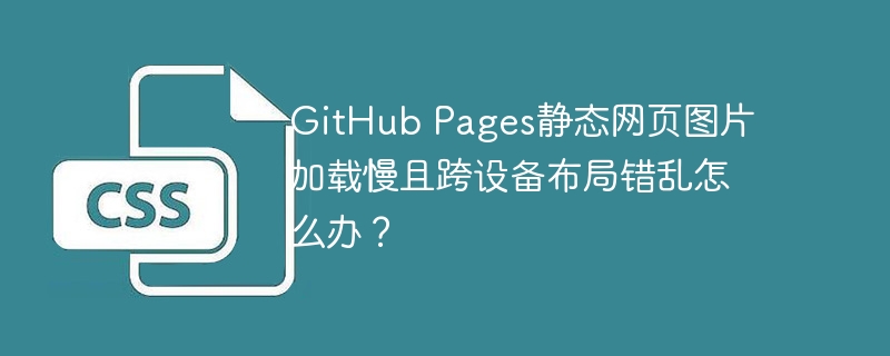 github pages静态网页图片加载慢且跨设备布局错乱怎么办?