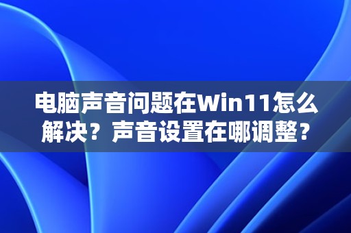 电脑声音问题在Win11怎么解决？声音设置在哪调整？