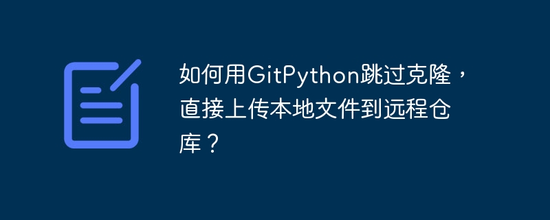 如何用gitpython跳过克隆,直接上传本地文件到远程仓库?