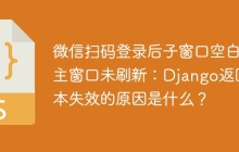 微信扫码登录后子窗口空白且主窗口未刷新：Django返回脚本失效的原因是什么？