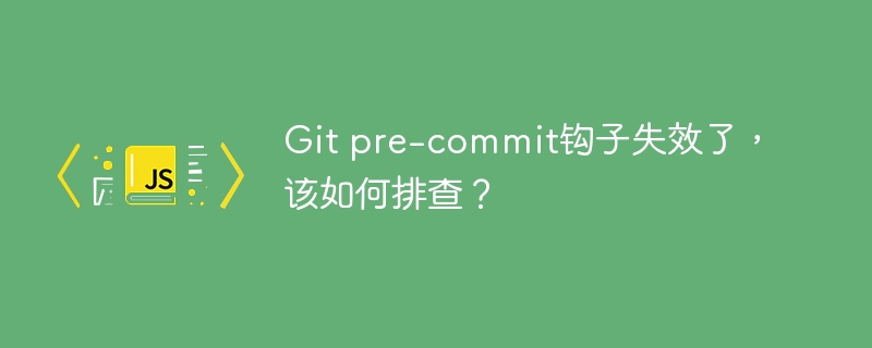 Git pre-commit钩子失效了，该如何排查？