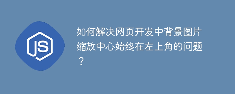如何解决网页开发中背景图片缩放中心始终在左上角的问题？