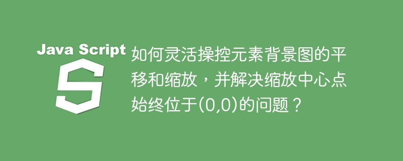 如何灵活操控元素背景图的平移和缩放，并解决缩放中心点始终位于(0,0)的问题？