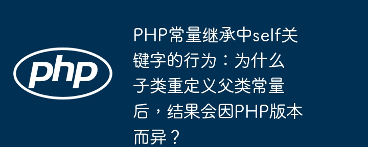 PHP常量继承中self关键字的行为:为什么子类重定义父类常量后,结果会因PHP版本而异?