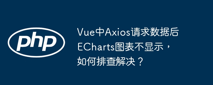 Vue中Axios请求数据后ECharts图表不显示，如何排查解决？
