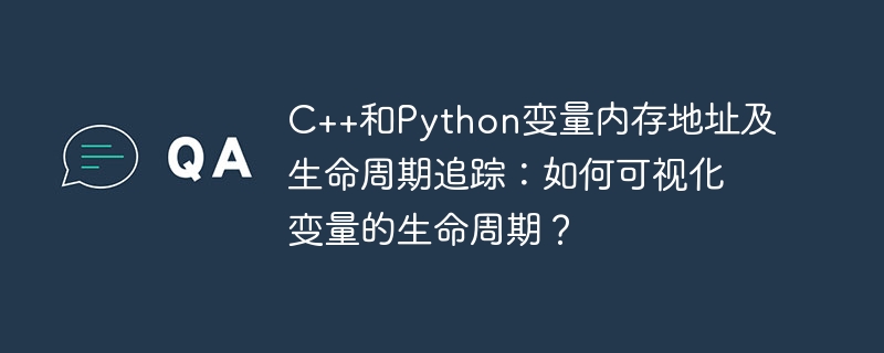 c++和python变量内存地址及生命周期追踪：如何可视化变量的生命周期？