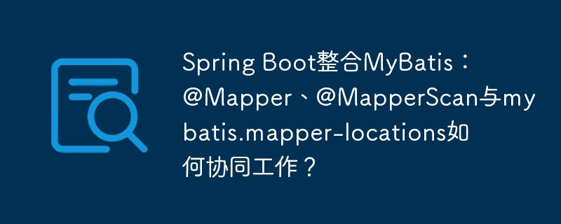 Spring Boot整合MyBatis：@Mapper、@MapperScan与mybatis.mapper-locations如何协同工作？