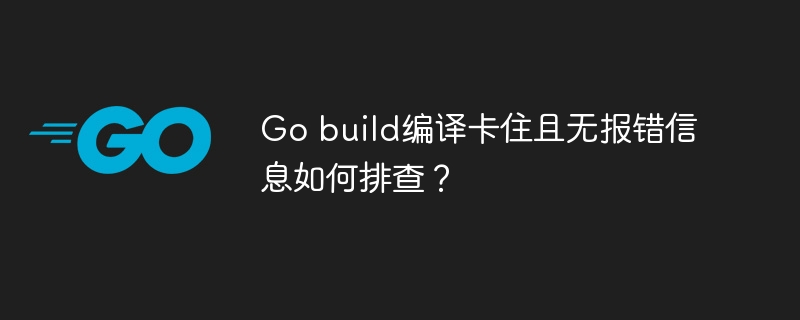 go build编译卡住且无报错信息如何排查？