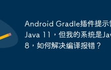 Android Gradle插件提示需要Java 11，但我的系统是Java 8，如何解决编译报错？