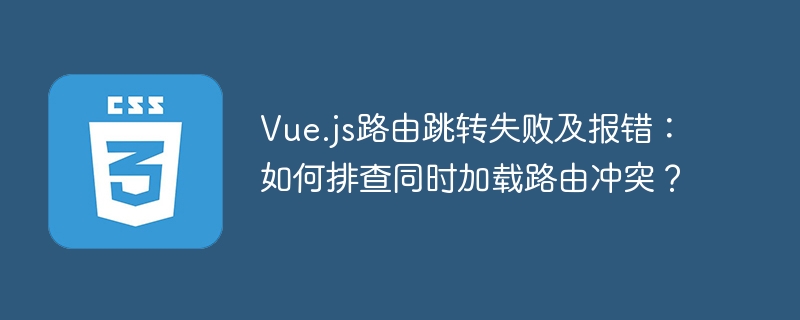 vue.js路由跳转失败及报错：如何排查同时加载路由冲突？