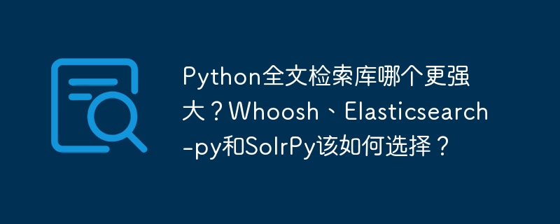 python全文检索库哪个更强大?whoosh、elasticsearch-py和solrpy该如何选择?