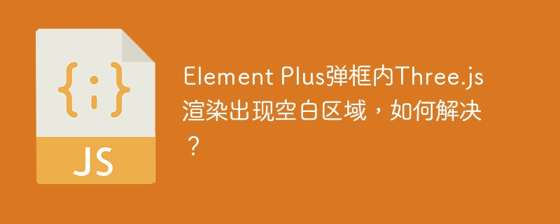 element plus弹框内three.js渲染出现空白区域，如何解决？