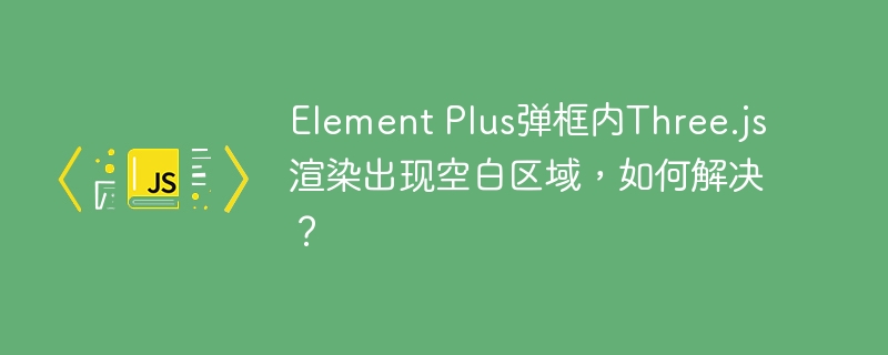 Element Plus弹框内Three.js渲染出现空白区域，如何解决？