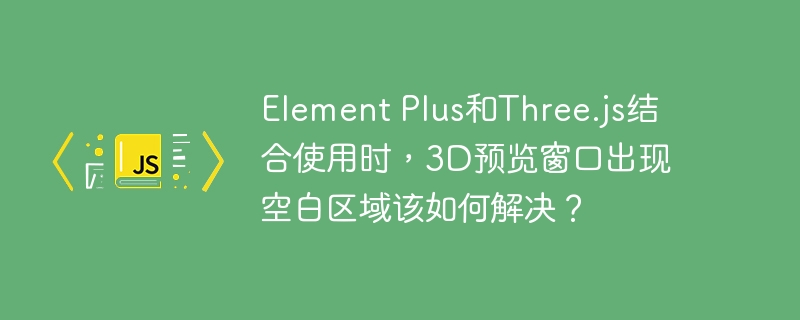 element plus和three.js结合使用时，3d预览窗口出现空白区域该如何解决？