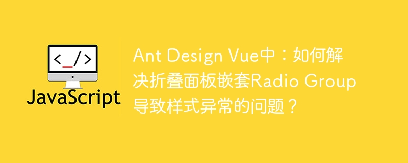 ant design vue中：如何解决折叠面板嵌套radio group导致样式异常的问题？