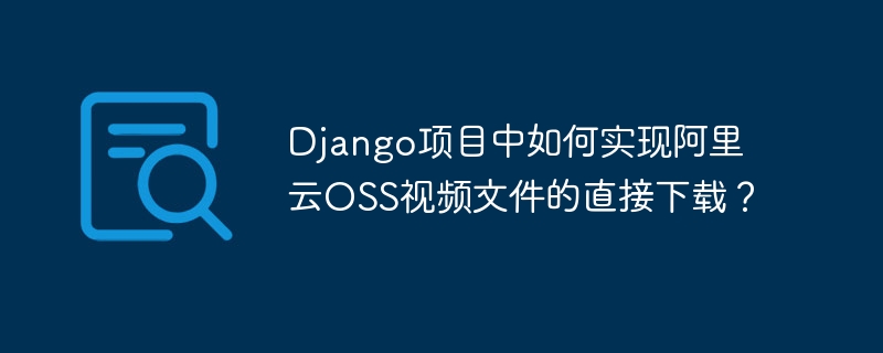 django项目中如何实现阿里云oss视频文件的直接下载？