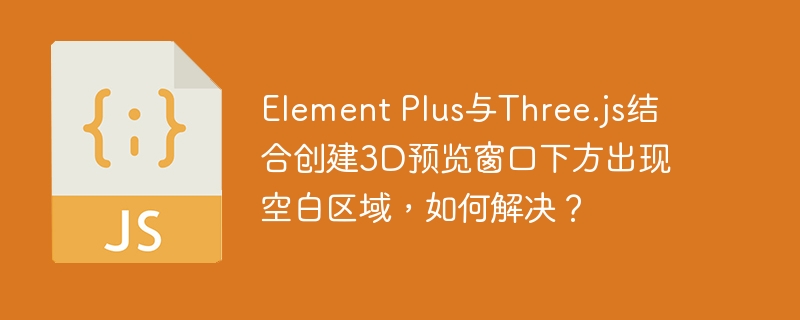 element plus与three.js结合创建3d预览窗口下方出现空白区域，如何解决？