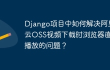 Django项目中如何解决阿里云OSS视频下载时浏览器直接播放的问题？