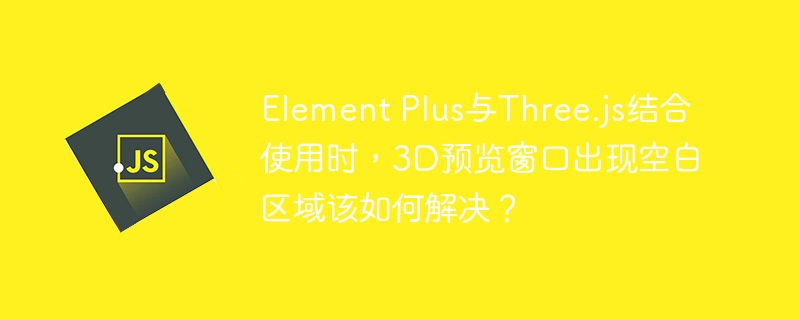 Element Plus与Three.js结合使用时，3D预览窗口出现空白区域该如何解决？