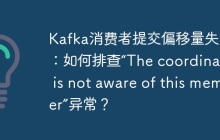 Kafka消费者提交偏移量失败：如何排查“The coordinator is not aware of this member”异常？