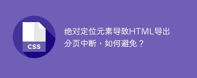 绝对定位元素导致html导出分页中断，如何避免？