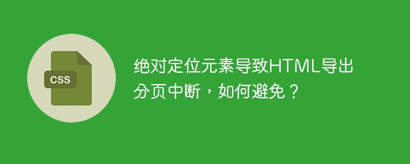 绝对定位元素导致HTML导出分页中断，如何避免？