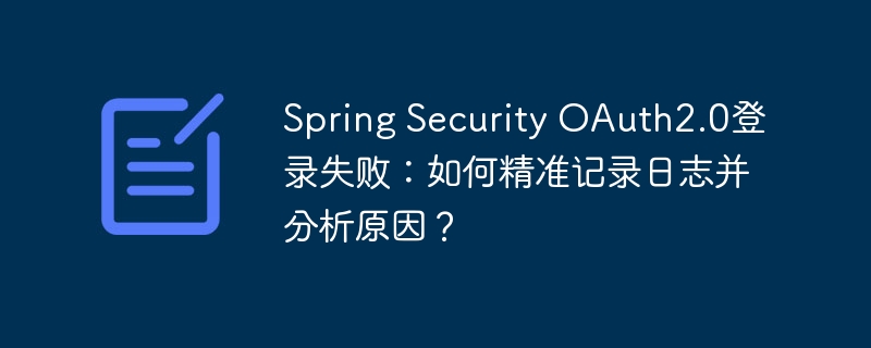 Spring Security OAuth2.0登录失败：如何精准记录日志并分析原因？