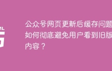 公众号网页更新后缓存问题：如何彻底避免用户看到旧版本内容？
