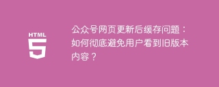 公众号网页更新后缓存问题：如何彻底避免用户看到旧版本内容？