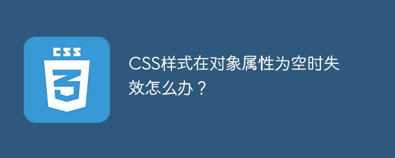 CSS样式在对象属性为空时失效怎么办?