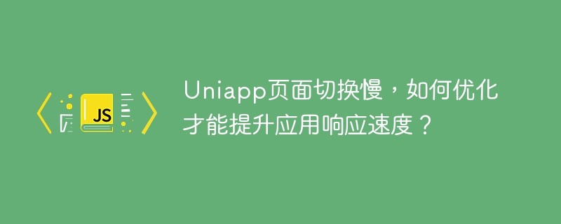 Uniapp页面切换慢，如何优化才能提升应用响应速度？