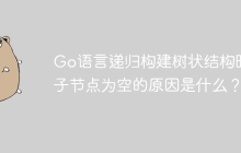 Go语言递归构建树状结构时，子节点为空的原因是什么？