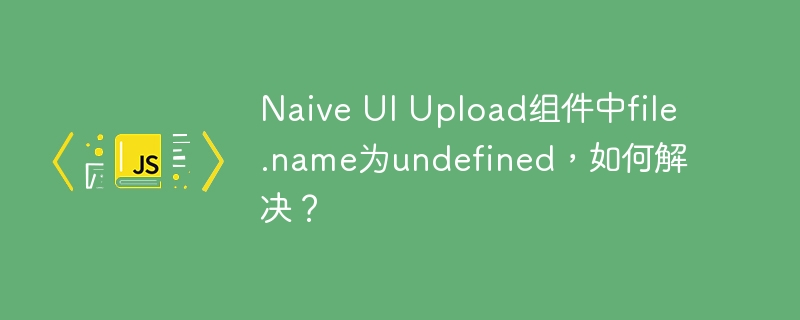 naive ui upload组件中file.name为undefined，如何解决？