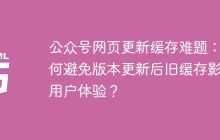 公众号网页更新缓存难题：如何避免版本更新后旧缓存影响用户体验？